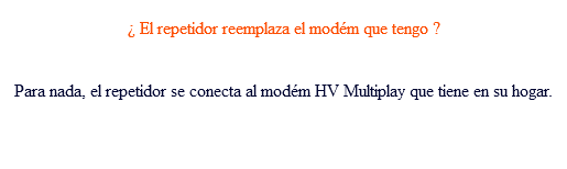  ¿ El repetidor reemplaza el modém que tengo ? Para nada, el repetidor se conecta al modém HV Multiplay que tiene en su hogar.
