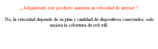  ¿ Adquiriendo este producto aumenta mi velocidad de internet ? No, la velocidad depende de su plan y cantidad de dispositivos conectados, solo mejora la cobertura de red wifi.