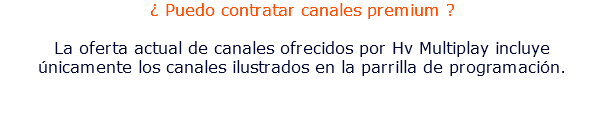 ¿ Puedo contratar canales premium ? La oferta actual de canales ofrecidos por Hv Multiplay incluye únicamente los canales ilustrados en la parrilla de programación.