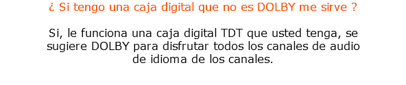 ¿ Si tengo una caja digital que no es DOLBY me sirve ? Si, le funciona una caja digital TDT que usted tenga, se sugiere DOLBY para disfrutar todos los canales de audio de idioma de los canales.