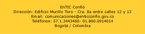  EnTIC Confió Dirección: Edificio Murillo Toro - Cra. 8a entre calles 12 y 13 Email: comunicaciones@enticconfio.gov.co Teléfonos: 57.1.3443460- 01.800.0914014 Bogotá / Colombia 