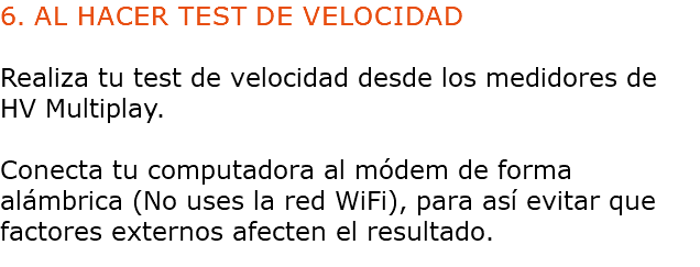 6. AL HACER TEST DE VELOCIDAD Realiza tu test de velocidad desde los medidores de HV Multiplay. Conecta tu computadora al módem de forma alámbrica (No uses la red WiFi), para así evitar que factores externos afecten el resultado.