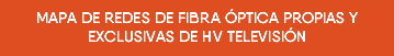 MAPA DE REDES DE FIBRA ÓPTICA PROPIAS Y EXCLUSIVAS DE HV TELEVISIÓN