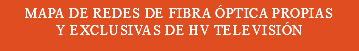 MAPA DE REDES DE FIBRA ÓPTICA PROPIAS Y EXCLUSIVAS DE HV TELEVISIÓN