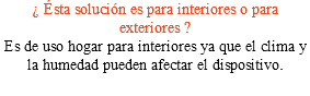¿ Ésta solución es para interiores o para exteriores ? Es de uso hogar para interiores ya que el clima y la humedad pueden afectar el dispositivo. 