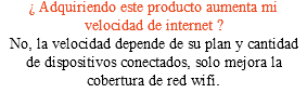 ¿ Adquiriendo este producto aumenta mi velocidad de internet ? No, la velocidad depende de su plan y cantidad de dispositivos conectados, solo mejora la cobertura de red wifi.
